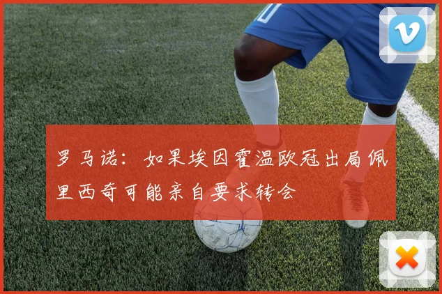 罗马诺：如果埃因霍温欧冠出局佩里西奇可能亲自要求转会