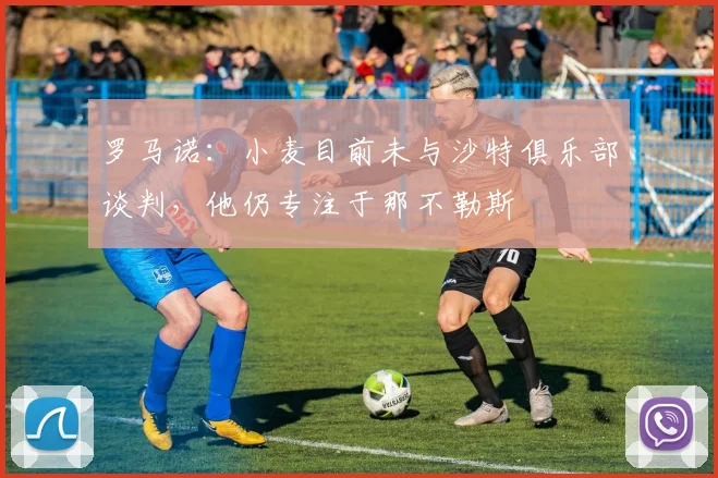 罗马诺：小麦目前未与沙特俱乐部谈判，他仍专注于那不勒斯