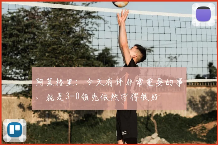 阿莱格里：今天有件非常重要的事，就是3-0领先依然守得很好