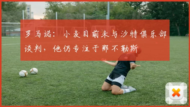 罗马诺：小麦目前未与沙特俱乐部谈判，他仍专注于那不勒斯